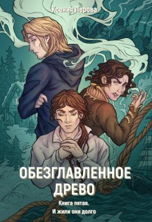 Обезглавленное древо. Книга пятая. И жили они долго — Ксения Перова